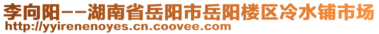 李向陽(yáng)--湖南省岳陽(yáng)市岳陽(yáng)樓區(qū)冷水鋪市場(chǎng)