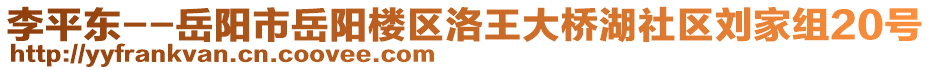 李平東--岳陽(yáng)市岳陽(yáng)樓區(qū)洛王大橋湖社區(qū)劉家組20號(hào)