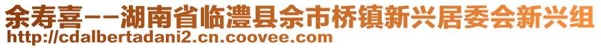 余壽喜--湖南省臨澧縣佘市橋鎮(zhèn)新興居委會新興組