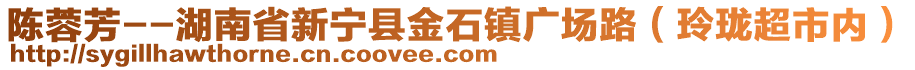 陳蓉芳--湖南省新寧縣金石鎮(zhèn)廣場路（玲瓏超市內(nèi)）