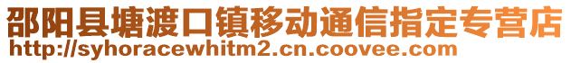 邵陽縣塘渡口鎮(zhèn)移動(dòng)通信指定專營店