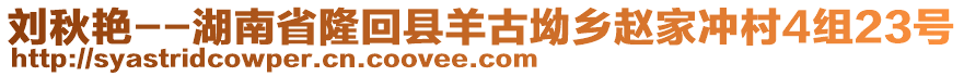 劉秋艷--湖南省隆回縣羊古坳鄉(xiāng)趙家沖村4組23號(hào)