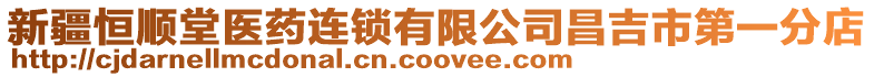 新疆恒順堂醫(yī)藥連鎖有限公司昌吉市第一分店