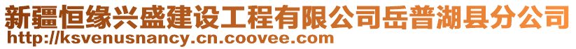 新疆恒緣興盛建設(shè)工程有限公司岳普湖縣分公司