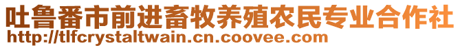 吐魯番市前進(jìn)畜牧養(yǎng)殖農(nóng)民專業(yè)合作社