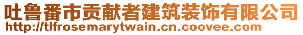 吐魯番市貢獻(xiàn)者建筑裝飾有限公司