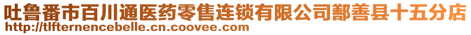 吐魯番市百川通醫(yī)藥零售連鎖有限公司鄯善縣十五分店