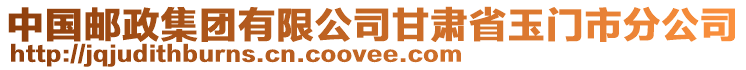 中國(guó)郵政集團(tuán)有限公司甘肅省玉門(mén)市分公司