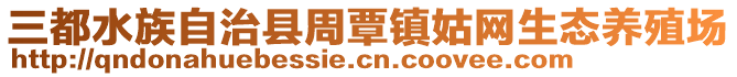 三都水族自治縣周覃鎮(zhèn)姑網(wǎng)生態(tài)養(yǎng)殖場