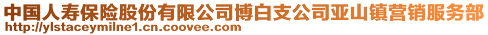 中國(guó)人壽保險(xiǎn)股份有限公司博白支公司亞山鎮(zhèn)營(yíng)銷服務(wù)部