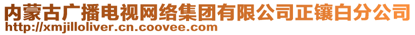 內(nèi)蒙古廣播電視網(wǎng)絡(luò)集團(tuán)有限公司正鑲白分公司