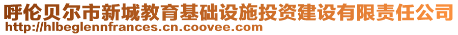 呼倫貝爾市新城教育基礎(chǔ)設(shè)施投資建設(shè)有限責(zé)任公司