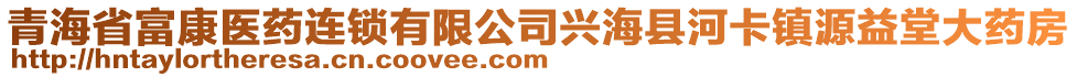 青海省富康醫(yī)藥連鎖有限公司興海縣河卡鎮(zhèn)源益堂大藥房