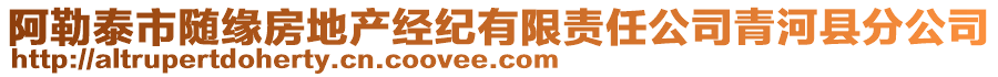 阿勒泰市隨緣房地產(chǎn)經(jīng)紀(jì)有限責(zé)任公司青河縣分公司