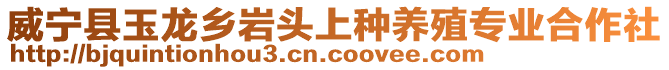 威寧縣玉龍鄉(xiāng)巖頭上種養(yǎng)殖專業(yè)合作社