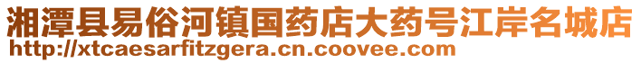 湘潭縣易俗河鎮(zhèn)國藥店大藥號江岸名城店