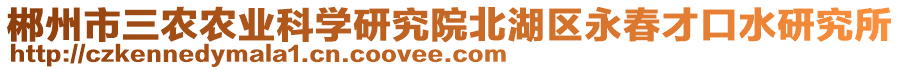 郴州市三農(nóng)農(nóng)業(yè)科學研究院北湖區(qū)永春才口水研究所