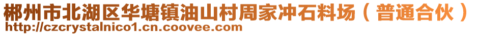 郴州市北湖區(qū)華塘鎮(zhèn)油山村周家沖石料場（普通合伙）