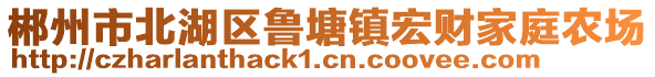 郴州市北湖區(qū)魯塘鎮(zhèn)宏財(cái)家庭農(nóng)場(chǎng)