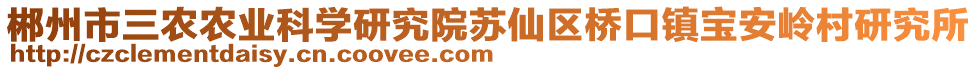 郴州市三農(nóng)農(nóng)業(yè)科學(xué)研究院蘇仙區(qū)橋口鎮(zhèn)寶安嶺村研究所