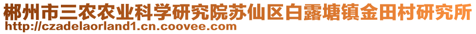 郴州市三農(nóng)農(nóng)業(yè)科學(xué)研究院蘇仙區(qū)白露塘鎮(zhèn)金田村研究所