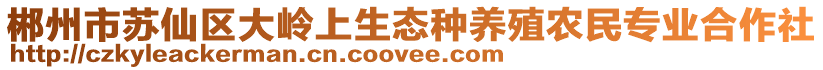 郴州市蘇仙區(qū)大嶺上生態(tài)種養(yǎng)殖農(nóng)民專業(yè)合作社