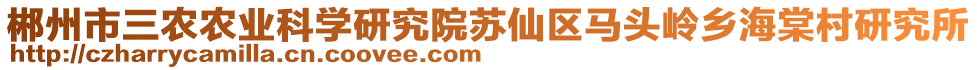 郴州市三農(nóng)農(nóng)業(yè)科學(xué)研究院蘇仙區(qū)馬頭嶺鄉(xiāng)海棠村研究所