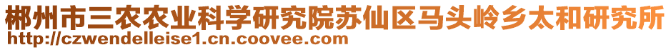 郴州市三農(nóng)農(nóng)業(yè)科學(xué)研究院蘇仙區(qū)馬頭嶺鄉(xiāng)太和研究所