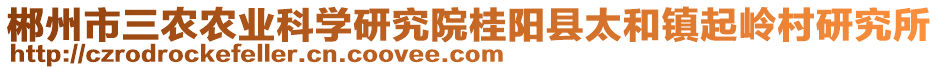 郴州市三農(nóng)農(nóng)業(yè)科學(xué)研究院桂陽縣太和鎮(zhèn)起嶺村研究所