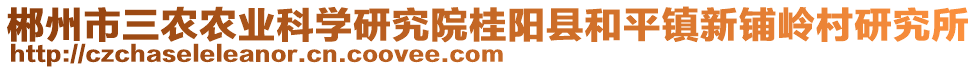 郴州市三農(nóng)農(nóng)業(yè)科學(xué)研究院桂陽縣和平鎮(zhèn)新鋪嶺村研究所