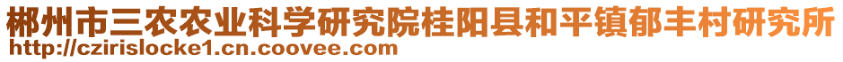 郴州市三農(nóng)農(nóng)業(yè)科學(xué)研究院桂陽(yáng)縣和平鎮(zhèn)郁豐村研究所