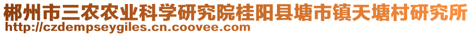 郴州市三農(nóng)農(nóng)業(yè)科學研究院桂陽縣塘市鎮(zhèn)天塘村研究所