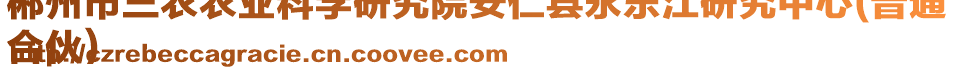 郴州市三農(nóng)農(nóng)業(yè)科學(xué)研究院安仁縣永樂江研究中心(普通
合伙)