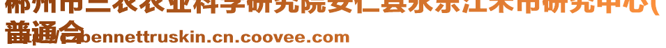 郴州市三農農業(yè)科學研究院安仁縣永樂江禾市研究中心(
普通合