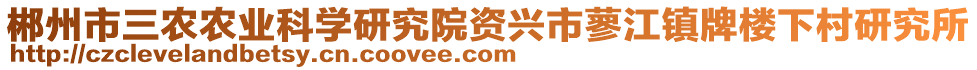 郴州市三農(nóng)農(nóng)業(yè)科學(xué)研究院資興市蓼江鎮(zhèn)牌樓下村研究所