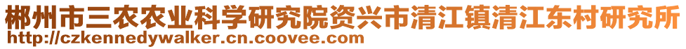 郴州市三農農業(yè)科學研究院資興市清江鎮(zhèn)清江東村研究所