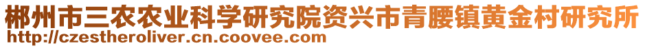 郴州市三農(nóng)農(nóng)業(yè)科學研究院資興市青腰鎮(zhèn)黃金村研究所