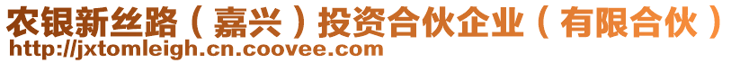 農(nóng)銀新絲路（嘉興）投資合伙企業(yè)（有限合伙）