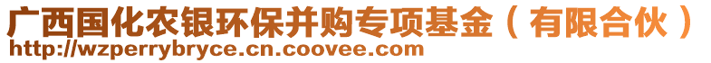 廣西國化農(nóng)銀環(huán)保并購專項基金（有限合伙）