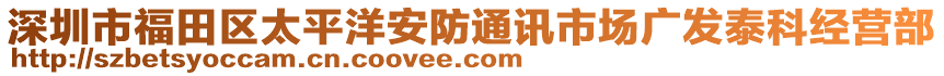 深圳市福田區(qū)太平洋安防通訊市場(chǎng)廣發(fā)泰科經(jīng)營(yíng)部