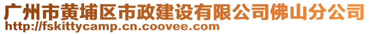 廣州市黃埔區(qū)市政建設(shè)有限公司佛山分公司