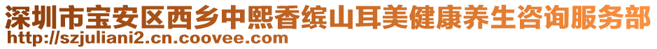 深圳市寶安區(qū)西鄉(xiāng)中熙香繽山耳美健康養(yǎng)生咨詢(xún)服務(wù)部