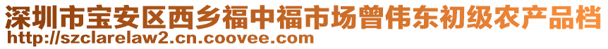 深圳市寶安區(qū)西鄉(xiāng)福中福市場(chǎng)曾偉東初級(jí)農(nóng)產(chǎn)品檔