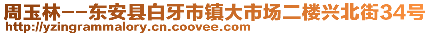 周玉林--東安縣白牙市鎮(zhèn)大市場二樓興北街34號