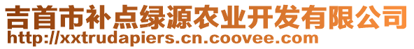 吉首市補(bǔ)點(diǎn)綠源農(nóng)業(yè)開發(fā)有限公司