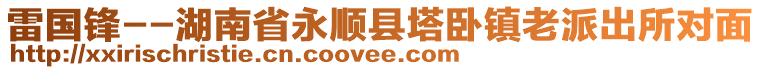 雷国锋--湖南省永顺县塔卧镇老派出所对面