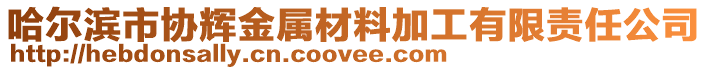 哈爾濱市協(xié)輝金屬材料加工有限責任公司