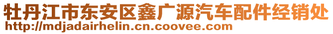 牡丹江市東安區(qū)鑫廣源汽車配件經(jīng)銷處