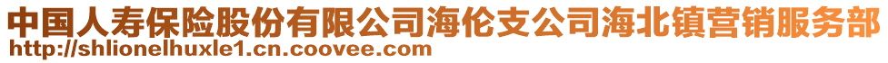 中國人壽保險股份有限公司海倫支公司海北鎮(zhèn)營銷服務部