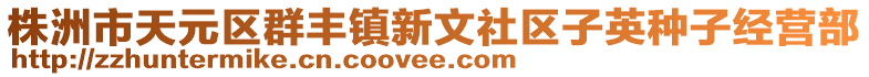 株洲市天元區(qū)群豐鎮(zhèn)新文社區(qū)子英種子經(jīng)營(yíng)部